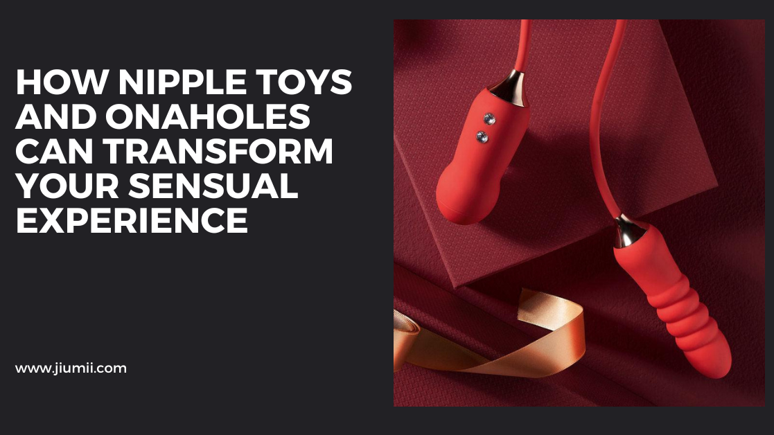 How Nipple Toys and Onaholes Can Transform Your Sensual Experience