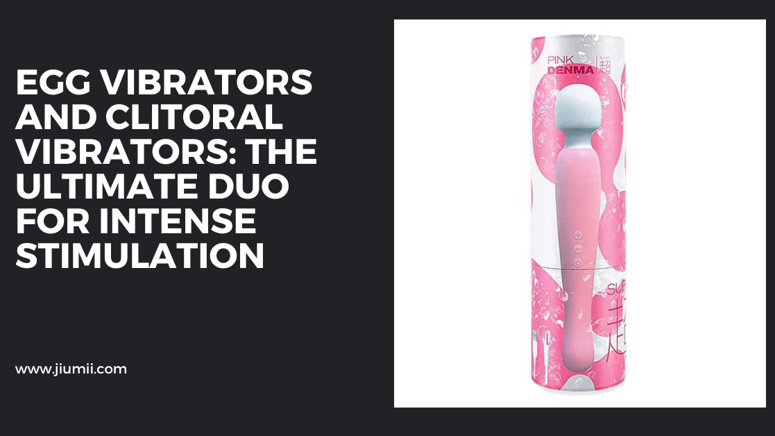 Egg Vibrators and Clitoral Vibrators: The Ultimate Duo for Intense Stimulation