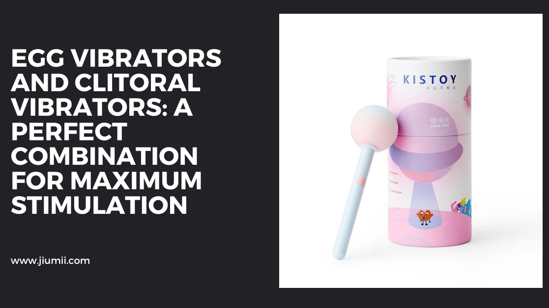 Egg Vibrators and Clitoral Vibrators: A Perfect Combination for Maximum Stimulation