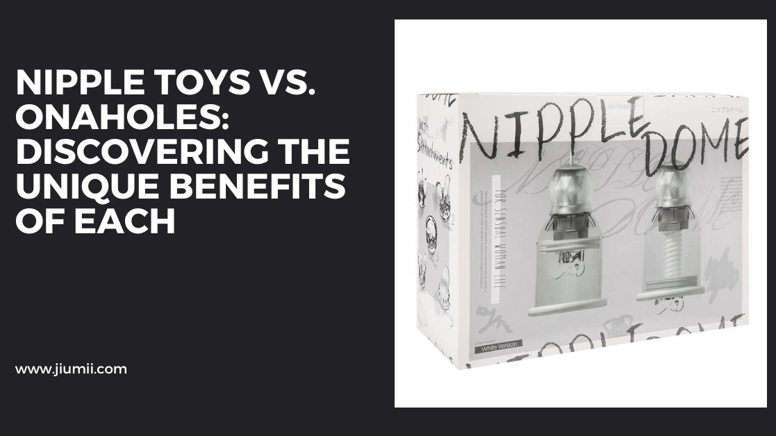 Nipple Toys vs. Onaholes: Discovering the Unique Benefits of Each