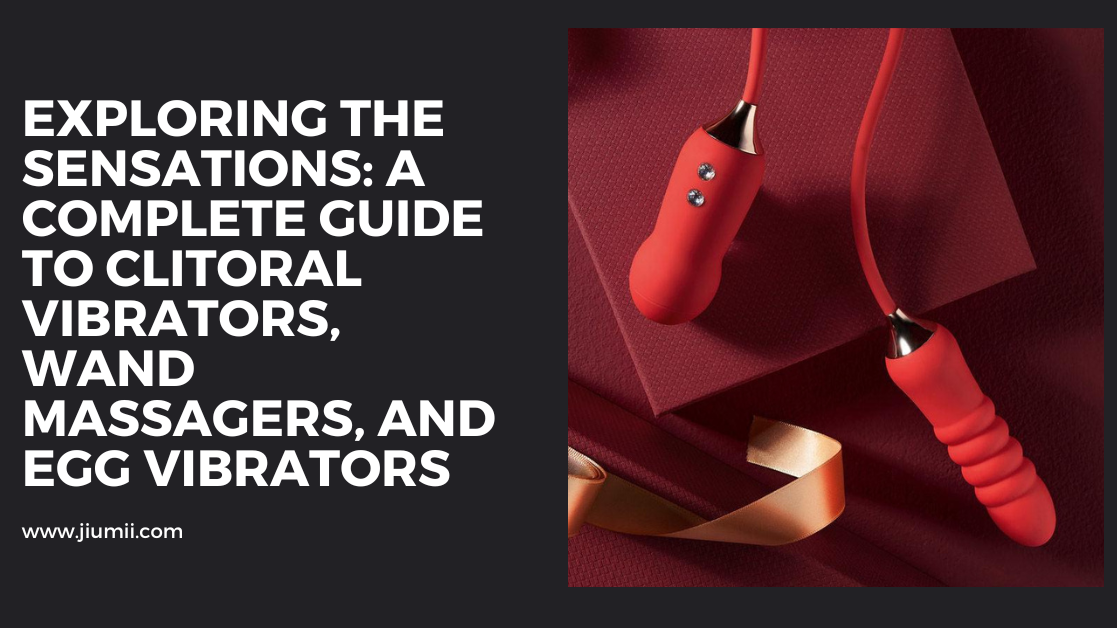 Exploring the Sensations: A Complete Guide to Clitoral Vibrators, Wand Massagers, and Egg Vibrators