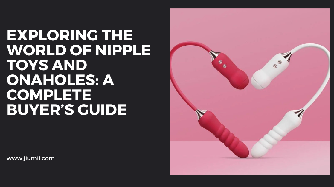 Exploring the World of Nipple Toys and Onaholes: A Complete Buyer’s Guide