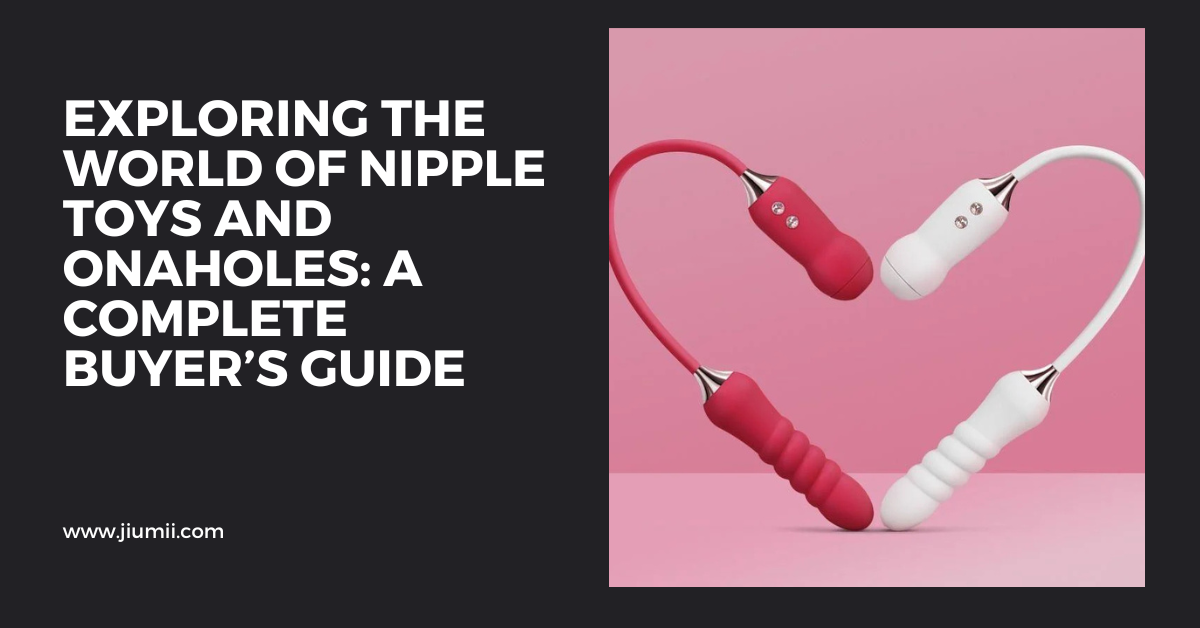 Exploring the World of Nipple Toys and Onaholes: A Complete Buyer’s Gu
