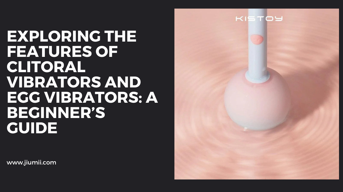 Exploring the Features of Clitoral Vibrators and Egg Vibrators: A Beginner’s Guide