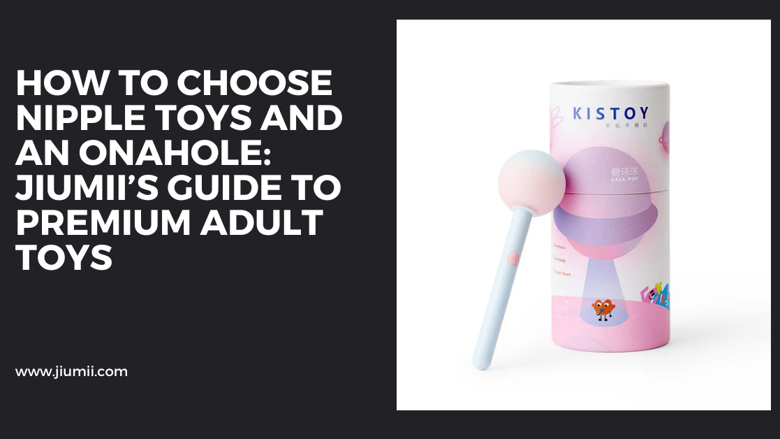 How to Choose Nipple Toys and an Onahole: Jiumii’s Guide to Premium Adult Toys