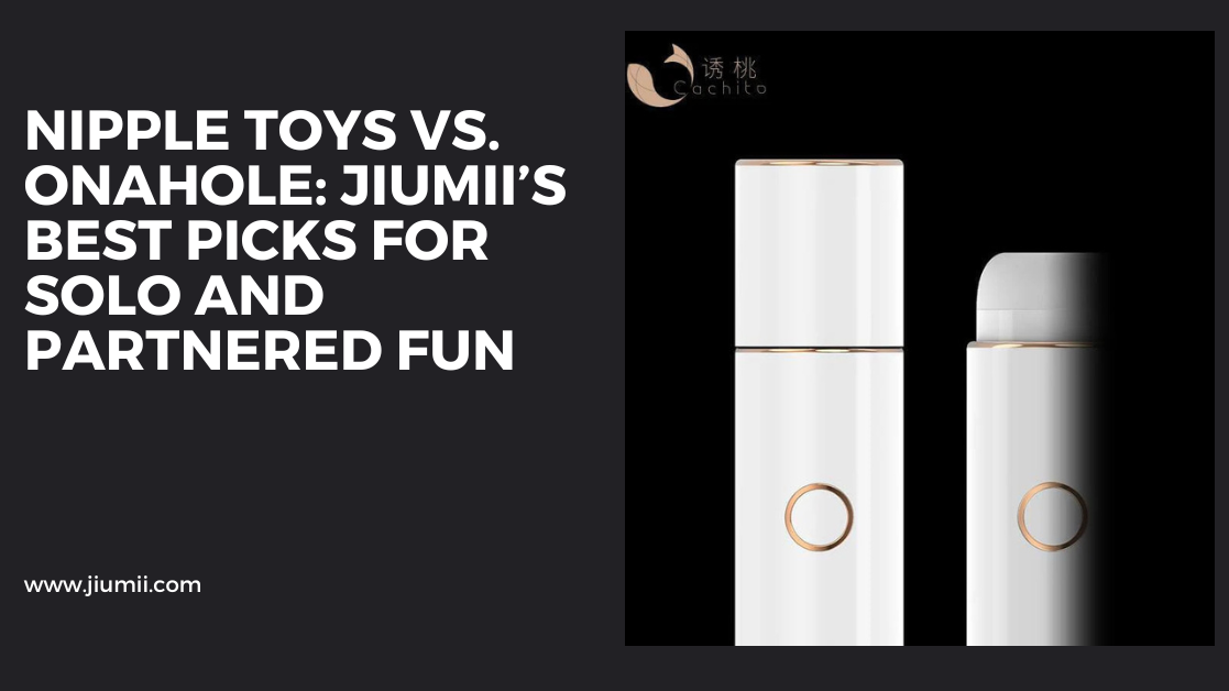 Nipple Toys vs. Onahole: Jiumii’s Best Picks for Solo and Partnered Fun