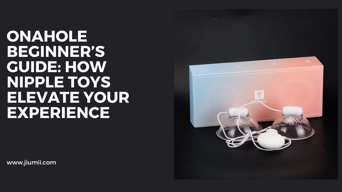 Onahole Beginner’s Guide: How Nipple Toys Elevate Your Experience