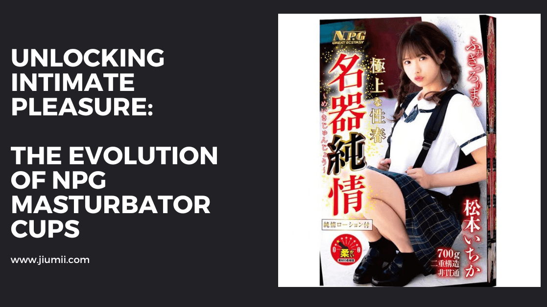 Unlocking Intimate Pleasure: The Evolution of NPG Masturbator Cups - Jiumii