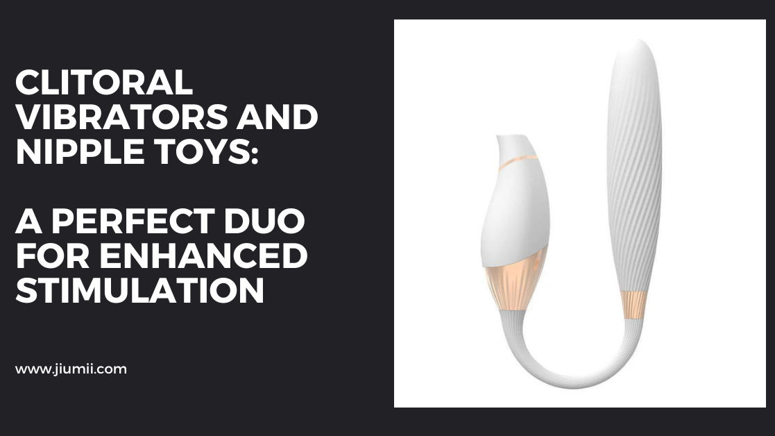 Clitoral Vibrators and Nipple Toys: A Perfect Duo for Enhanced Stimulation