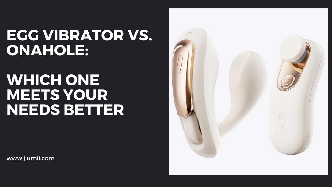 Egg Vibrator vs Onahole: Which One Meets Your Needs Better