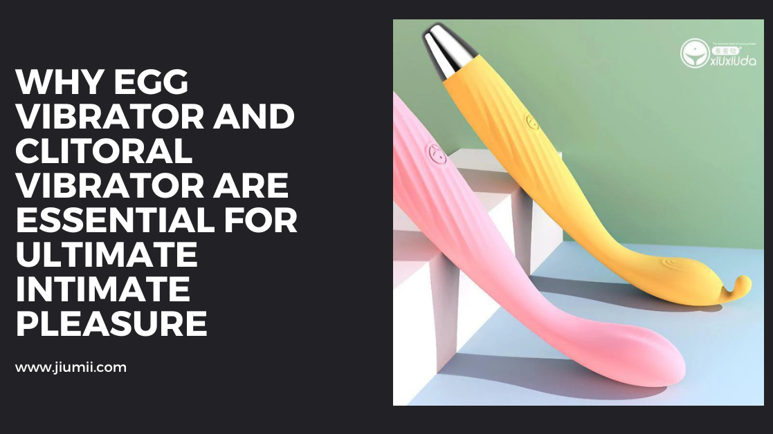 Why Egg Vibrator and Clitoral Vibrator Are Essential for Ultimate Intimate Pleasure