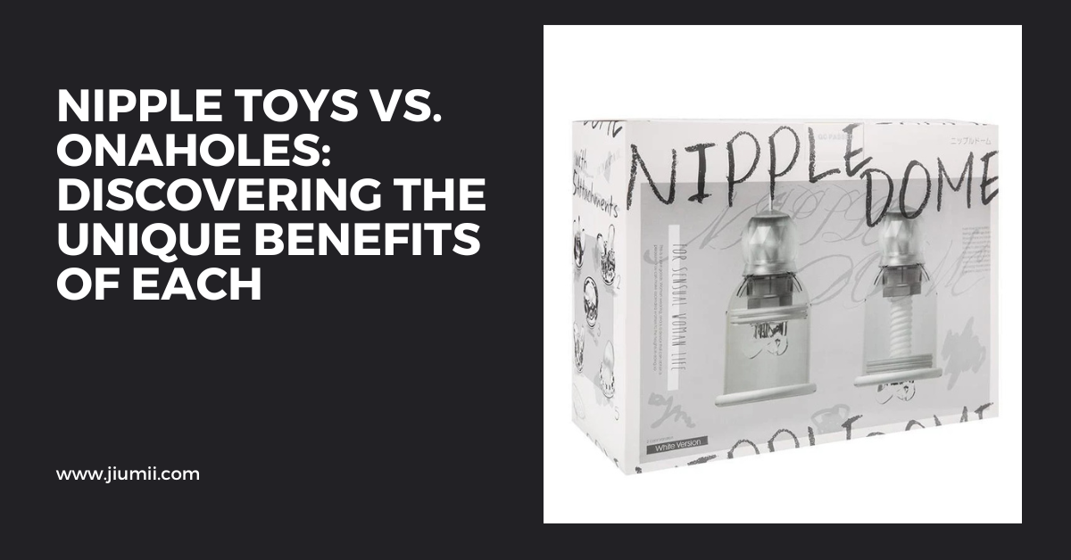 Nipple Toys vs. Onaholes: Discovering the Unique Benefits of Each