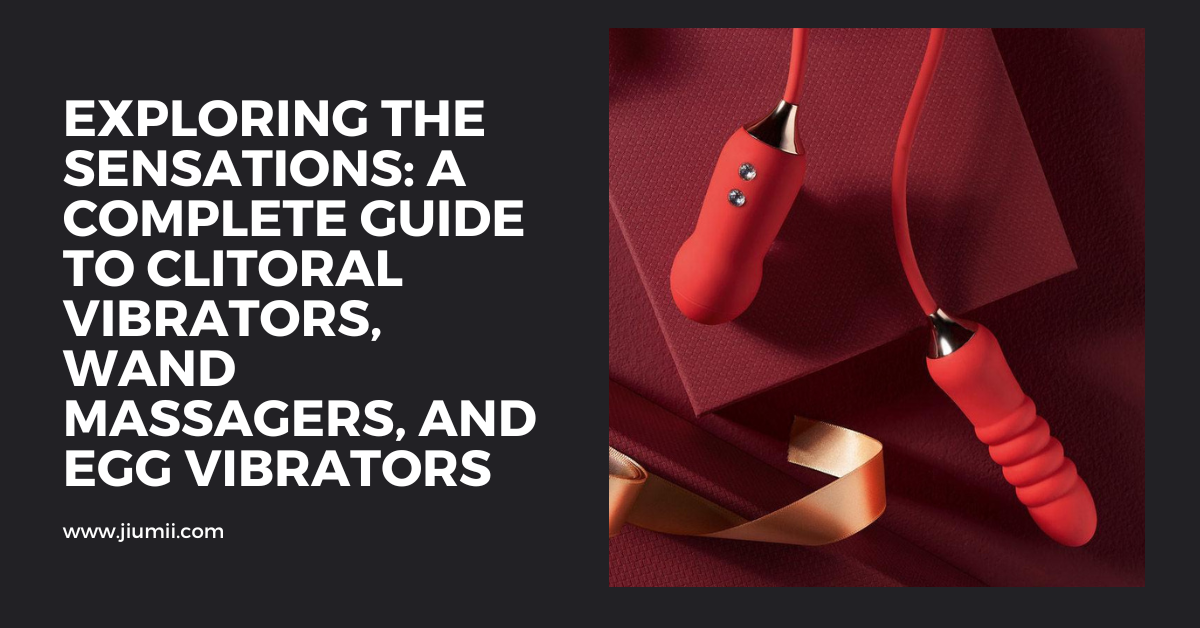 Exploring the Sensations: A Complete Guide to Clitoral Vibrators, Wand Massagers, and Egg Vibrators
