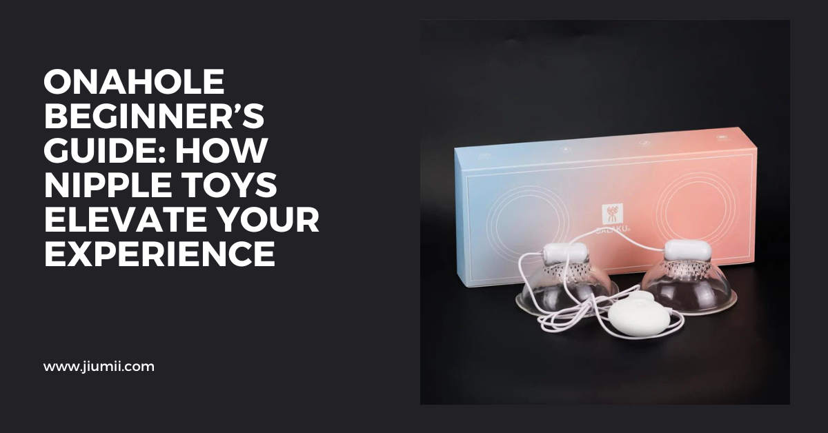 Onahole Beginner’s Guide: How Nipple Toys Elevate Your Experience