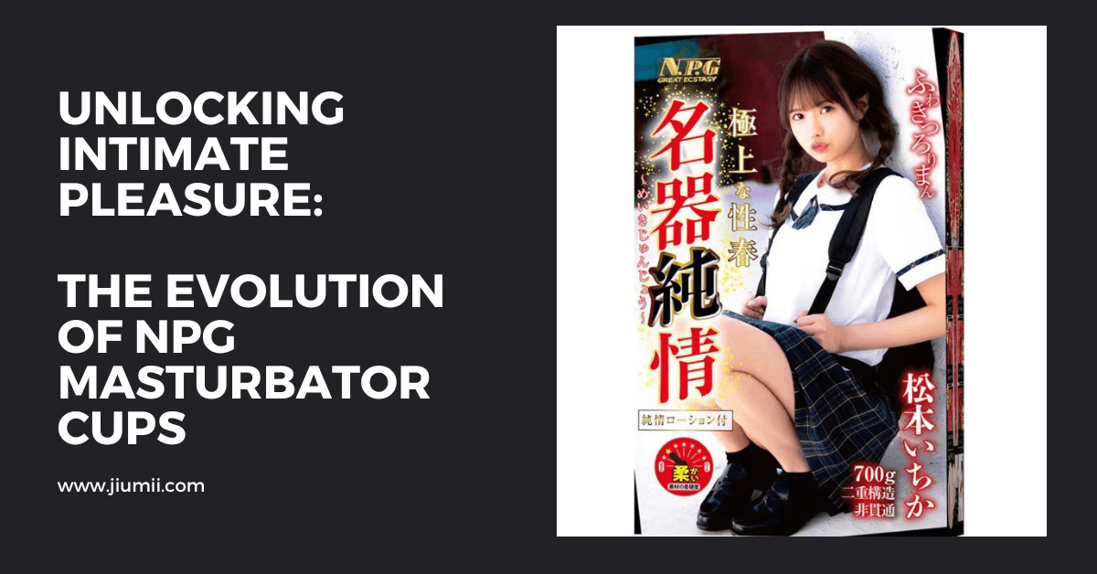 Unlocking Intimate Pleasure: The Evolution of NPG Masturbator Cups - Jiumii